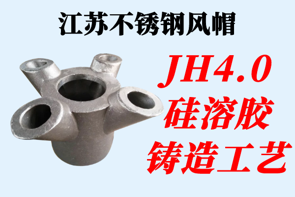 江蘇不銹鋼風(fēng)帽-JH4.0硅溶膠鑄造工藝[江河]